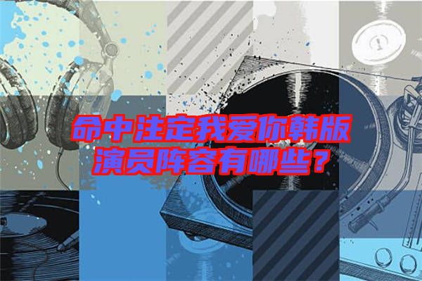 命中注定我愛你韓版演員陣容有哪些？