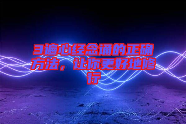 3遍心經念誦的正確方法，讓你更好地修行