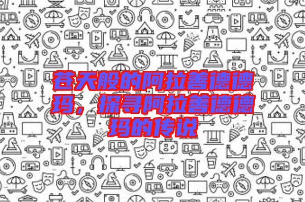 蒼天般的阿拉善德德瑪，探尋阿拉善德德瑪?shù)膫髡f