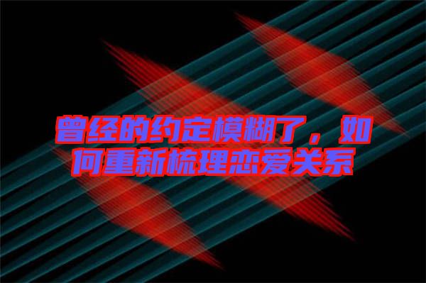 曾經的約定模糊了，如何重新梳理戀愛關系