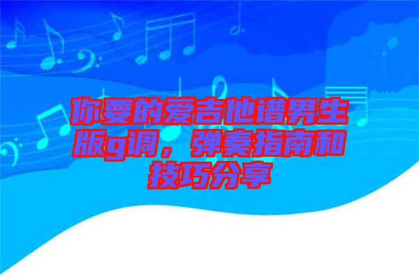 你要的愛吉他譜男生版g調，彈奏指南和技巧分享