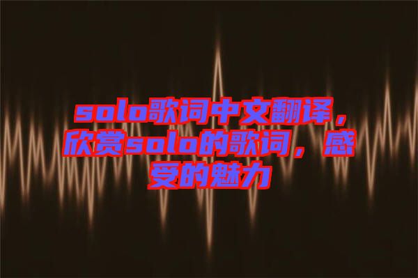 solo歌詞中文翻譯，欣賞solo的歌詞，感受的魅力