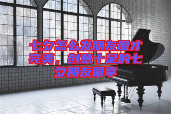 七夕怎么發朋友圈才完美，創意十足的七夕朋友圈享