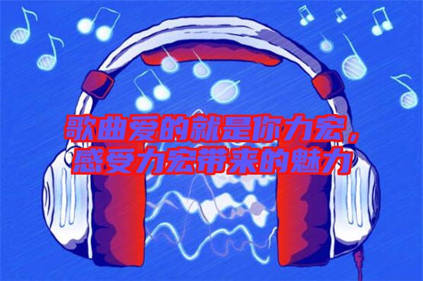 歌曲愛的就是你力宏，感受力宏帶來的魅力
