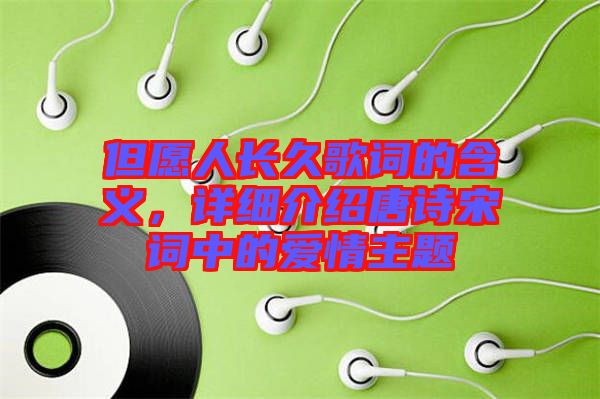 但愿人長久歌詞的含義，詳細介紹唐詩宋詞中的愛情主題