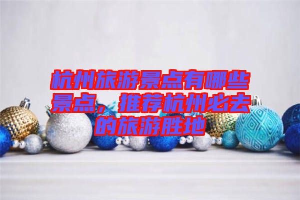 杭州旅游景點有哪些景點，推薦杭州必去的旅游勝地
