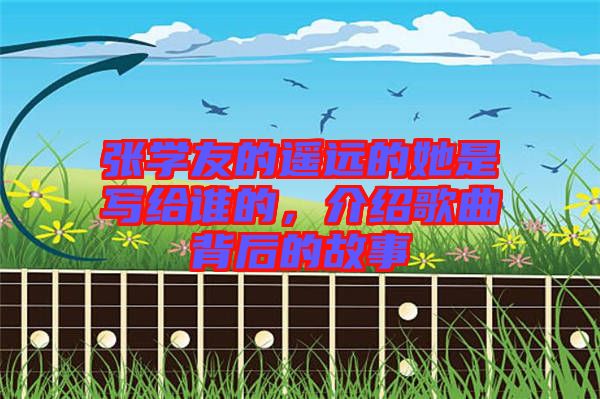 張學友的遙遠的她是寫給誰的，介紹歌曲背后的故事