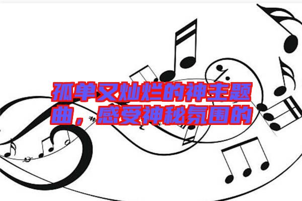 孤單又燦爛的神主題曲，感受神秘氛圍的