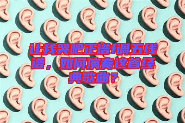 讓我哭吧正譜f調(diào)五線譜，如何演奏這首經(jīng)典歌曲？