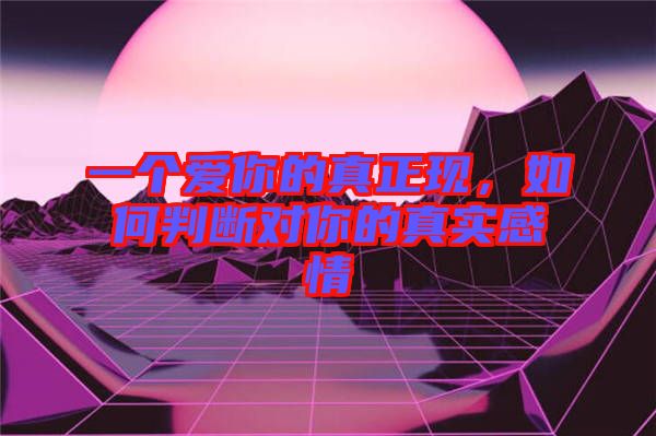 一個愛你的真正現(xiàn)，如何判斷對你的真實(shí)感情