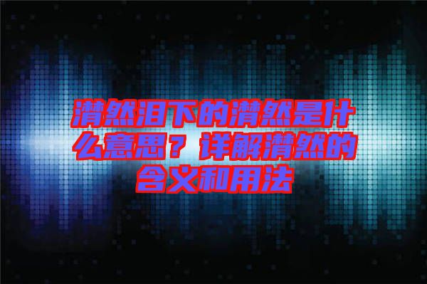 潸然淚下的潸然是什么意思？詳解潸然的含義和用法