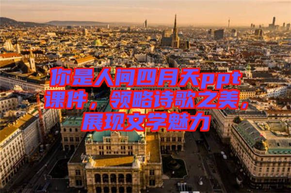 你是人間四月天ppt課件，領略詩歌之美，展現文學魅力