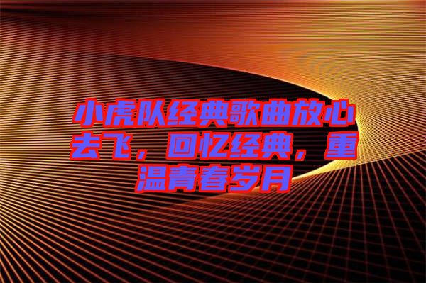 小虎隊經(jīng)典歌曲放心去飛，回憶經(jīng)典，重溫青春歲月