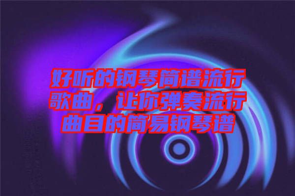 好聽的鋼琴簡譜流行歌曲，讓你彈奏流行曲目的簡易鋼琴譜