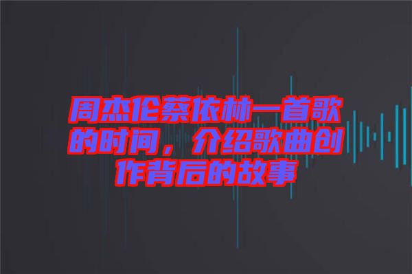 周杰倫蔡依林一首歌的時間，介紹歌曲創作背后的故事