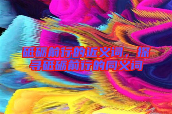 砥礪前行的近義詞，探尋砥礪前行的同義詞