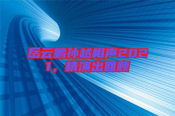 岳云鵬孫越相聲2021，精演出回顧