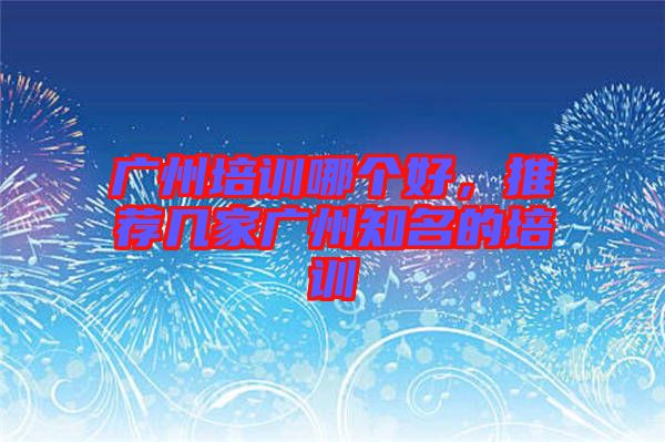 廣州培訓哪個好，推薦幾家廣州知名的培訓