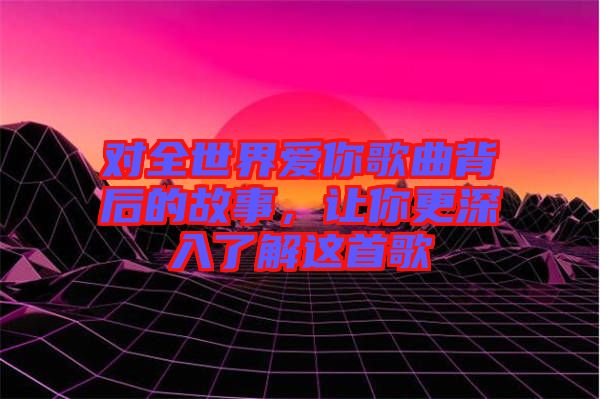 對全世界愛你歌曲背后的故事，讓你更深入了解這首歌