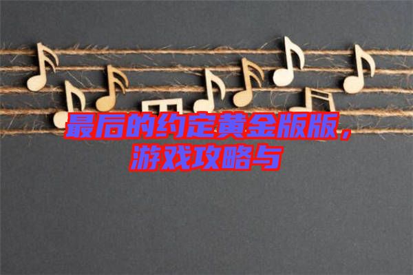 最后的約定黃金版版，游戲攻略與