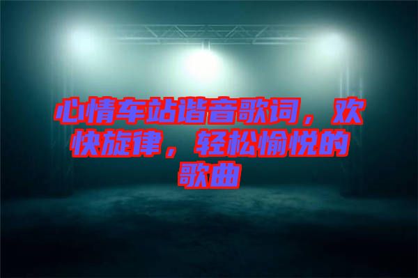 心情車站諧音歌詞，歡快旋律，輕松愉悅的歌曲