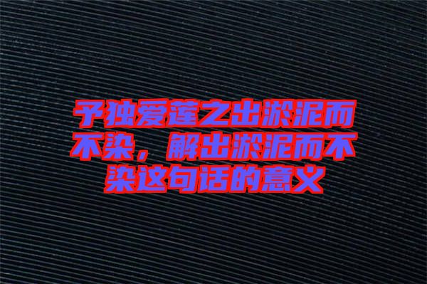 予獨愛蓮之出淤泥而不染，解出淤泥而不染這句話的意義
