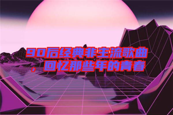 90后經(jīng)典非主流歌曲，回憶那些年的青春