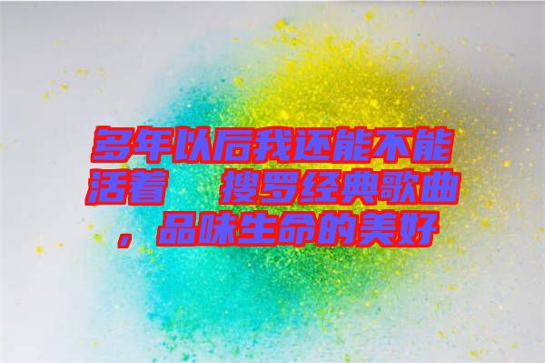 多年以后我還能不能活著  搜羅經典歌曲，品味生命的美好