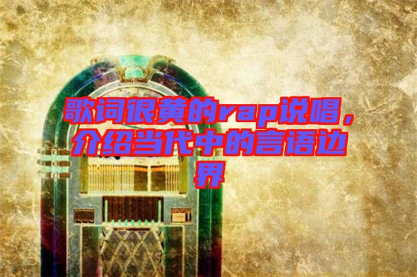 歌詞很黃的rap說唱，介紹當(dāng)代中的言語邊界