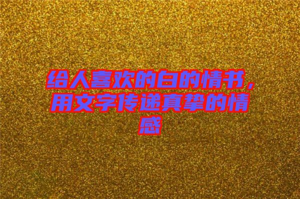 給人喜歡的白的情書，用文字傳遞真摯的情感