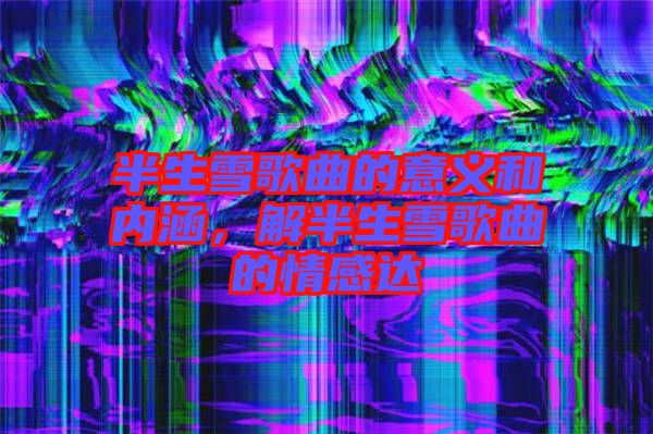 半生雪歌曲的意義和內涵，解半生雪歌曲的情感達