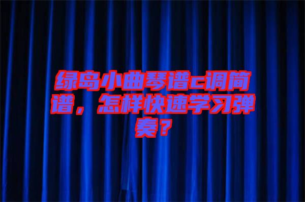 綠島小曲琴譜c調(diào)簡譜，怎樣快速學(xué)習(xí)彈奏？