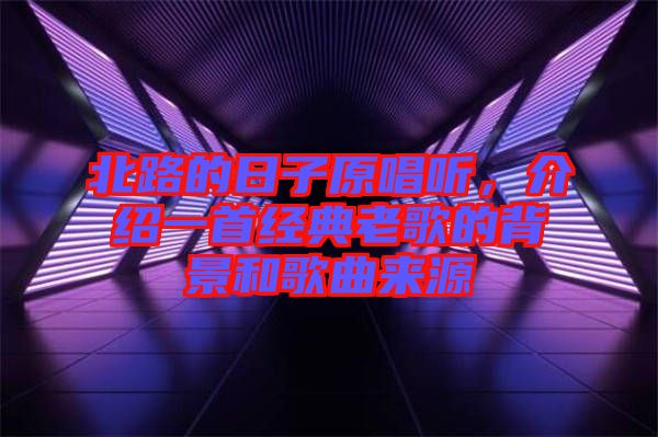 北路的日子原唱聽，介紹一首經典老歌的背景和歌曲來源