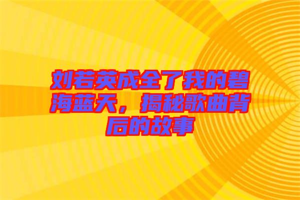 劉若英成全了我的碧海藍天，揭秘歌曲背后的故事