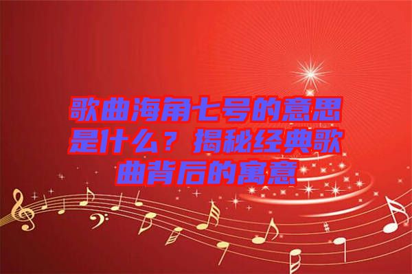 歌曲海角七號的意思是什么？揭秘經典歌曲背后的寓意