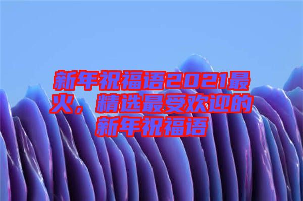 新年祝福語2021最火，精選最受歡迎的新年祝福語