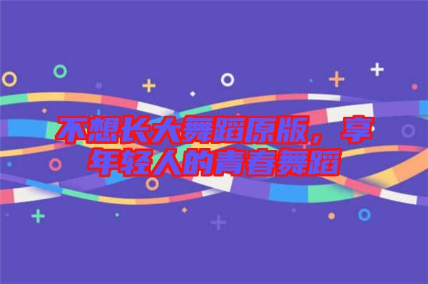 不想長(zhǎng)大舞蹈原版，享年輕人的青春舞蹈