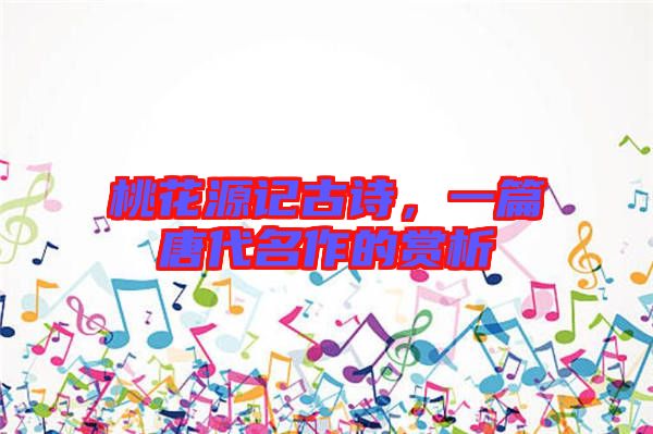 桃花源記古詩，一篇唐代名作的賞析