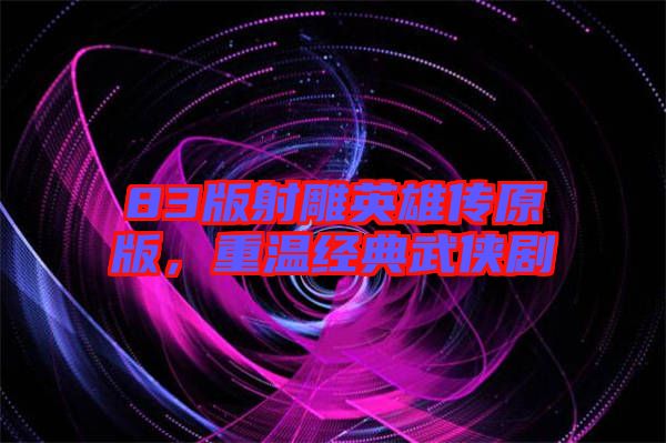 83版射雕英雄傳原版，重溫經典武俠劇