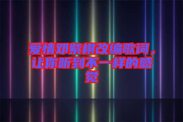 愛情鄧紫棋改編歌詞，讓你聽到不一樣的感覺