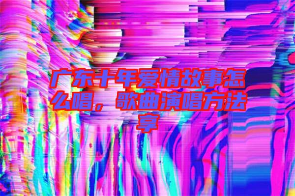 廣東十年愛情故事怎么唱，歌曲演唱方法享