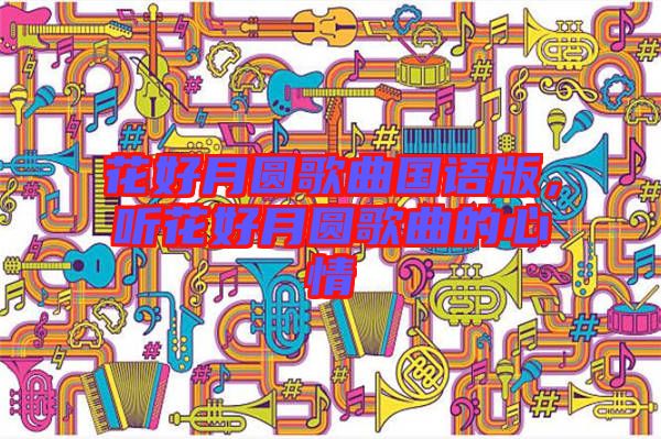 花好月圓歌曲國(guó)語(yǔ)版，聽花好月圓歌曲的心情