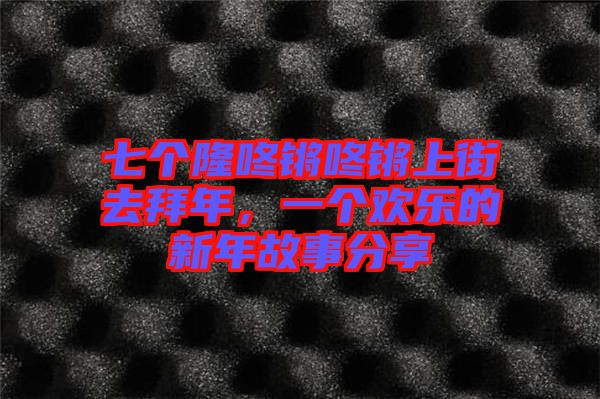 七個隆咚鏘咚鏘上街去拜年，一個歡樂的新年故事分享