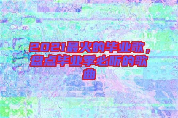 2021最火的畢業歌，盤點畢業季必聽的歌曲
