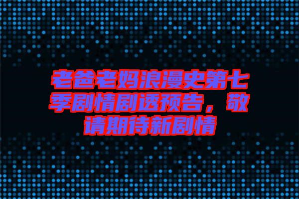 老爸老媽浪漫史第七季劇情劇透預(yù)告，敬請(qǐng)期待新劇情