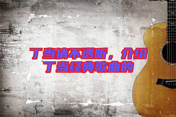 丁當猜不透聽，介紹丁當經典歌曲的
