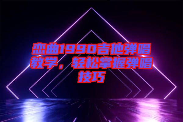 戀曲1990吉他彈唱教學，輕松掌握彈唱技巧
