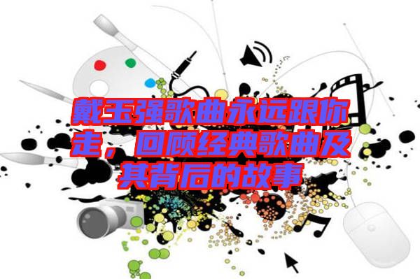 戴玉強歌曲永遠跟你走，回顧經典歌曲及其背后的故事