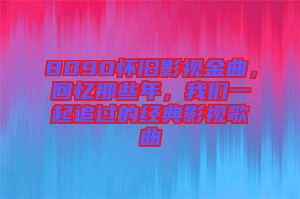 8090懷舊影視金曲，回憶那些年，我們一起追過的經典影視歌曲