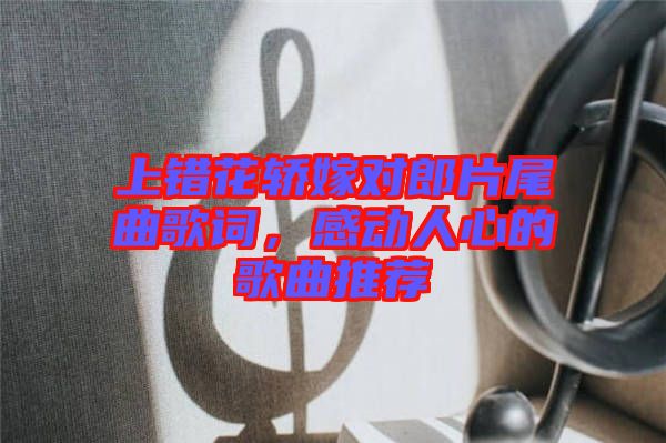 上錯花轎嫁對郎片尾曲歌詞，感動人心的歌曲推薦